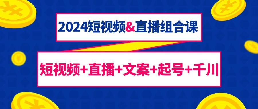 (9426期)2024短视频&直播组合课：短视频+直播+文案+起号+千川(67节课)-七七项目网