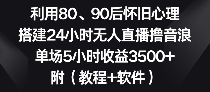 利用80、90后怀旧心理，搭建24小时无人直播撸音浪，单场5小时收益3500+(教程+软件)【揭秘】-七七项目网