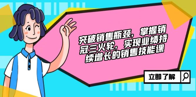 突破销售瓶颈，掌握销冠三火轮，实现业绩持续增长的销售技能课-七七项目网