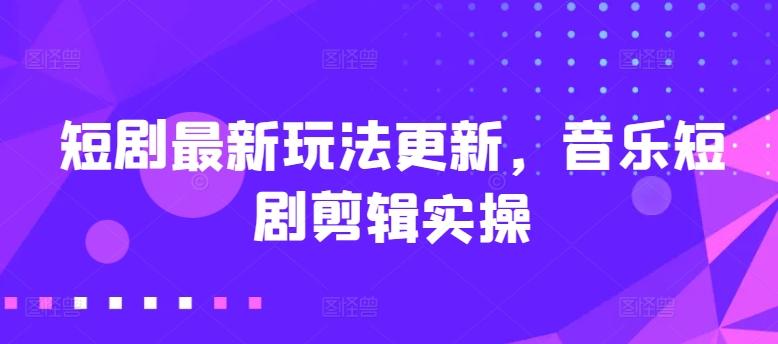 短剧最新玩法更新，音乐短剧剪辑实操【揭秘】-七七项目网