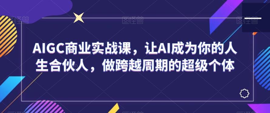 AIGC商业实战课，让AI成为你的人生合伙人，做跨越周期的超级个体-七七项目网