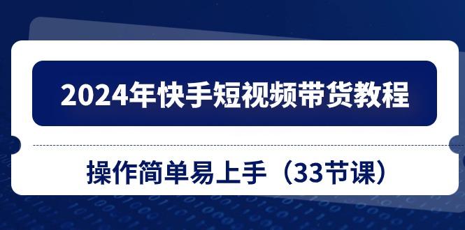2024年快手短视频带货教程，操作简单易上手(33节课-七七项目网