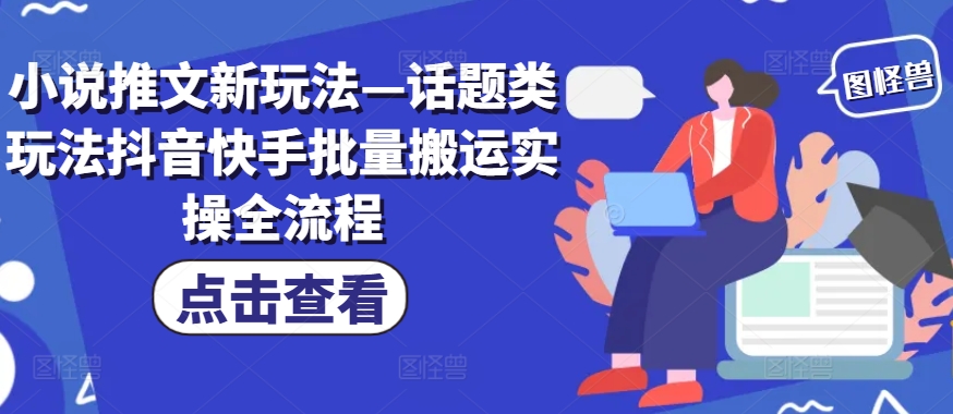 小说推文新玩法—话题类玩法抖音快手批量搬运实操全流程-七七项目网