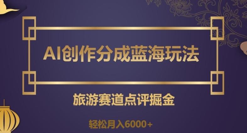 AI创作分成蓝海玩法，旅游赛道点评掘金，轻松月入6000+【揭秘】-七七项目网