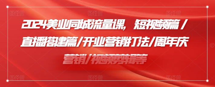 2024美业同城流量课，短视频篇 /直播搭建篇/开业营销打法/周年庆营销/视频剪辑等-七七项目网