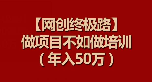 【网创终极路】做项目不如做项目培训，年入50万【揭秘】-七七项目网