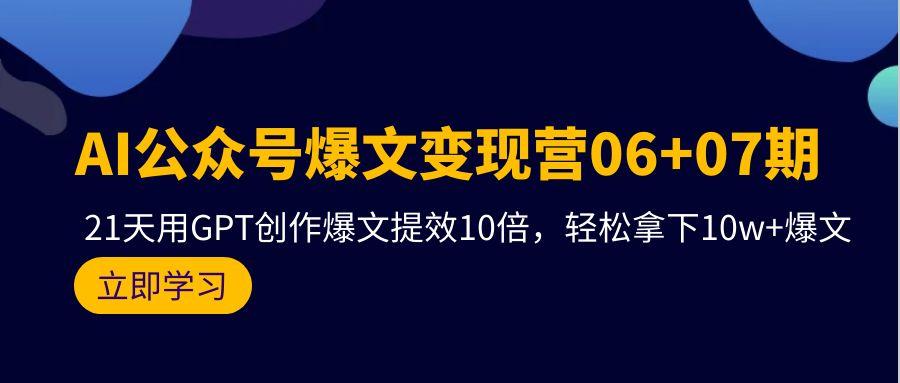 (9839期)AI公众号爆文变现营06+07期，21天用GPT创作爆文提效10倍，轻松拿下10w+爆文-七七项目网