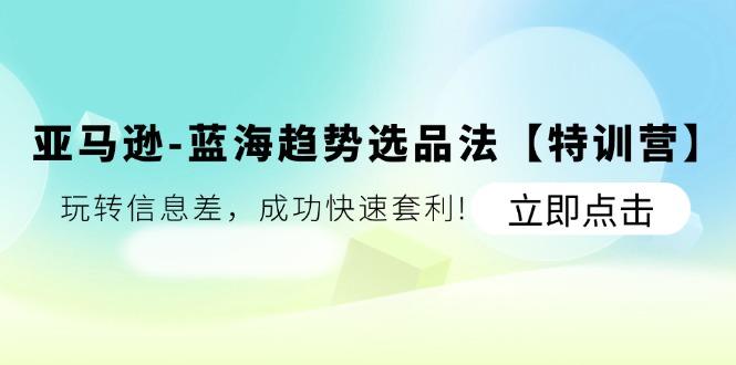 亚马逊-蓝海趋势选品法【特训营】：玩转信息差，成功快速套利!-七七项目网