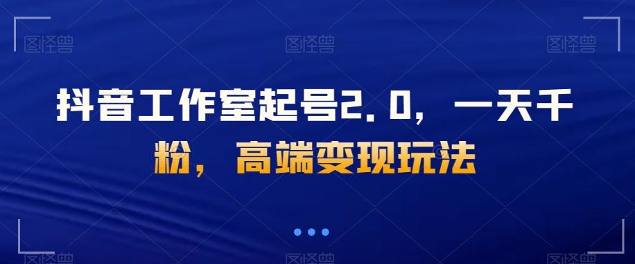 抖音工作室起号2.0，一天千粉，高端变现玩法【揭秘】-七七项目网