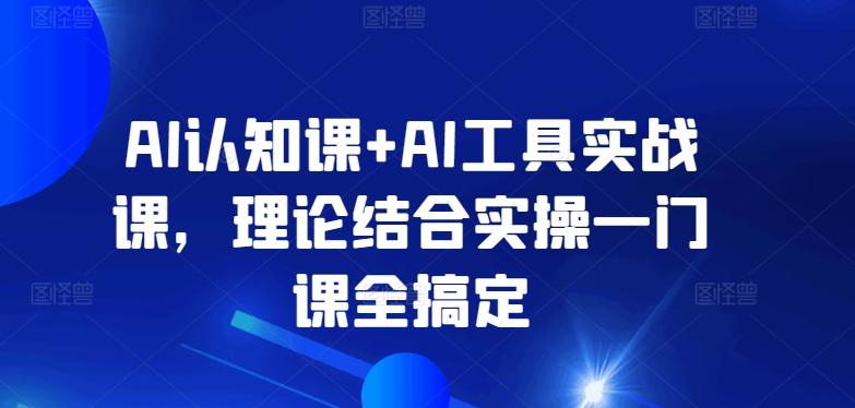 AI认知课+AI工具实战课，理论结合实操一门课全搞定-七七项目网