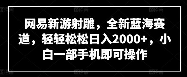 网易新游射雕，全新蓝海赛道，轻轻松松日入2000+，小白一部手机即可操作【揭秘】-七七项目网