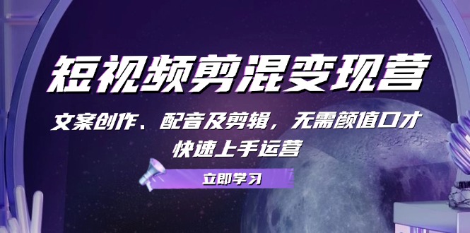 短视频剪混变现营：文案创作、配音及剪辑，无需颜值口才，快速上手运营-七七项目网