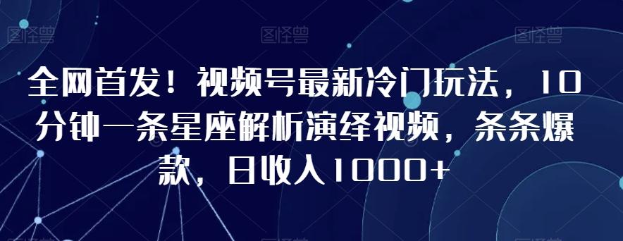 全网首发！视频号最新冷门玩法，10分钟一条星座解析演绎视频，条条爆款，日收入1000+【揭秘】-七七项目网