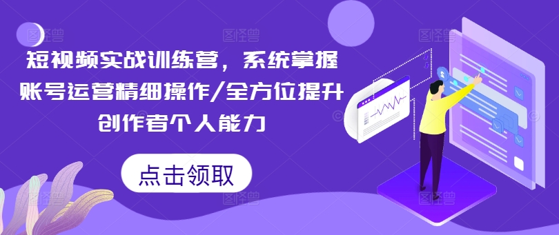 短视频实战训练营，系统掌握账号运营精细操作/全方位提升创作者个人能力-七七项目网
