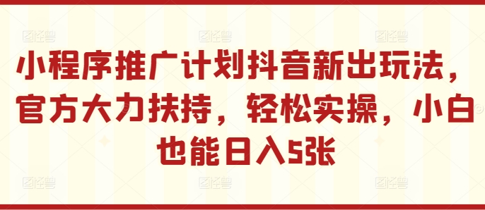 小程序推广计划抖音新出玩法，官方大力扶持，轻松实操，小白也能日入5张【揭秘】-七七项目网