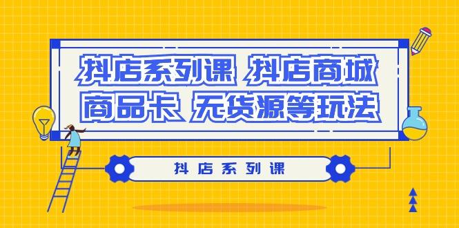 抖店系列课，​抖店商城、商品卡、无货源等玩法-七七项目网