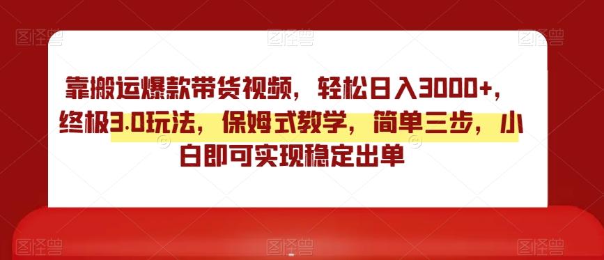靠搬运爆款带货视频，轻松日入3000+，终极3.0玩法，保姆式教学，简单三步，小白即可实现稳定出单【揭秘】-七七项目网
