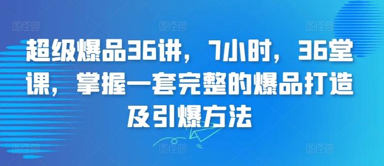 超级爆品36讲，7小时，36堂课，掌握一套完整的爆品打造及引爆方法-七七项目网