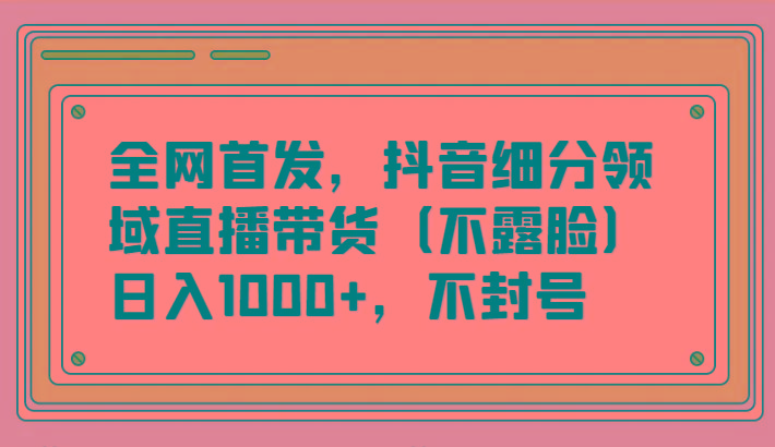 全网首发，抖音细分领域直播带货(不露脸)项目，日入1000+，不封号-七七项目网