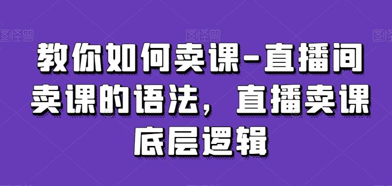 教你如何卖课-直播间卖课的语法，直播卖课底层逻辑-七七项目网