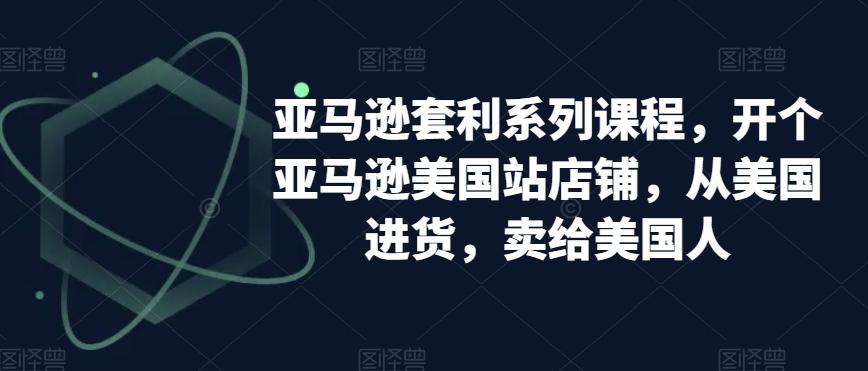 亚马逊套利系列课程，开个亚马逊美国站店铺，从美国进货，卖给美国人-七七项目网