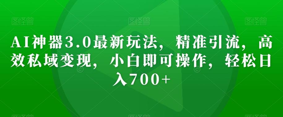AI神器3.0最新玩法，精准引流，高效私域变现，小白即可操作，轻松日入700+【揭秘】-七七项目网
