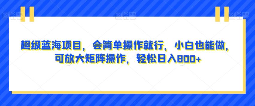 超级蓝海项目，会简单操作就行，小白也能做，可放大矩阵操作，轻松日入800+，-七七项目网