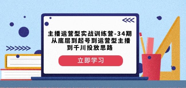 主播运营型实战训练营-第34期从底层到起号到运营型主播到千川投放思路-七七项目网