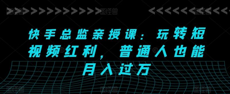 快手总监亲授课：玩转短视频红利，普通人也能月入过万-七七项目网