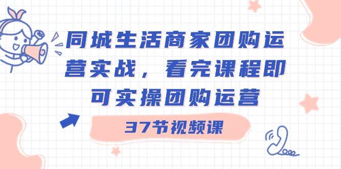同城生活商家团购运营实战，看完课程即可实操团购运营（37节课）-七七项目网