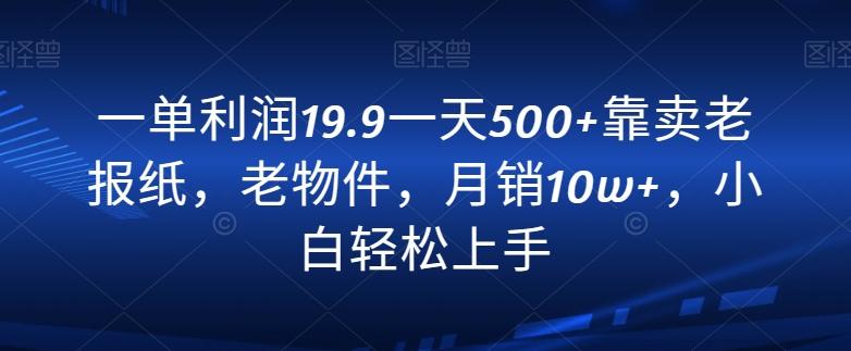 一单利润19.9一天500+靠卖老报纸，老物件，月销10w+，小白轻松上手-七七项目网