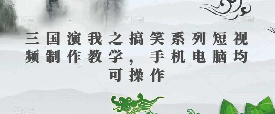 三国演我之搞笑系列短视频制作教学，手机电脑均可操作-七七项目网