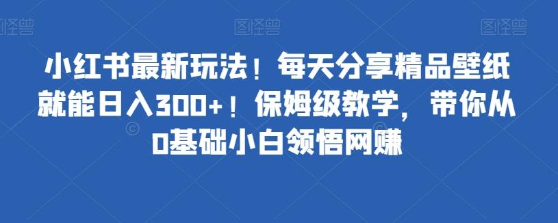 小红书最新玩法！每天分享精品壁纸就能日入300+！保姆级教学，带你从0基础小白领悟网赚-七七项目网